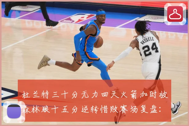 杜兰特三十分无力回天火箭加时被森林狼十五分逆转惜败赛场复盘：最新赛事动态与深度分析