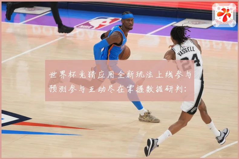 世界杯竞猜应用全新玩法上线参与预测参与互动尽在掌握数据研判：最新赛事动态与深度分析