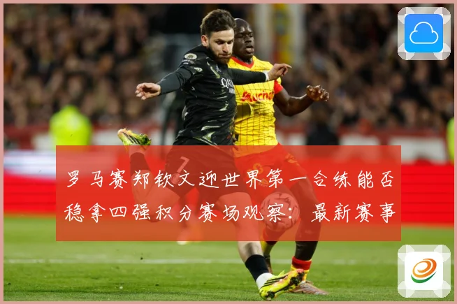 罗马赛郑钦文迎世界第一合练能否稳拿四强积分赛场观察：最新赛事动态与深度分析