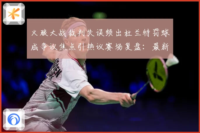 火狼大战裁判失误频出杜兰特罚球成争议焦点引热议赛场复盘：最新赛事动态与深度分析