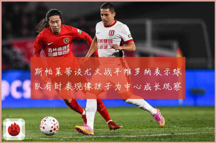 斯帕莱蒂谈尤文战平维罗纳表示球队有时表现像孩子为中心成长观察：最新赛事动态与深度分析