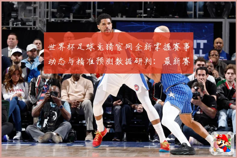 世界杯足球竞猜官网全新掌握赛事动态与精准预测数据研判：最新赛事动态与深度分析