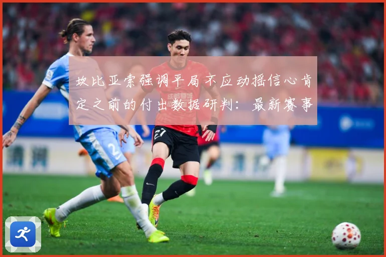 坎比亚索强调平局不应动摇信心肯定之前的付出数据研判：最新赛事动态与深度分析