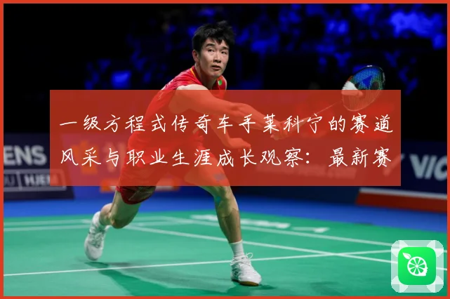 一级方程式传奇车手莱科宁的赛道风采与职业生涯成长观察：最新赛事动态与深度分析
