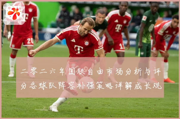二零二六年国联自由市场分析与评分各球队阵容补强策略详解成长观察：最新赛事动态与深度分析