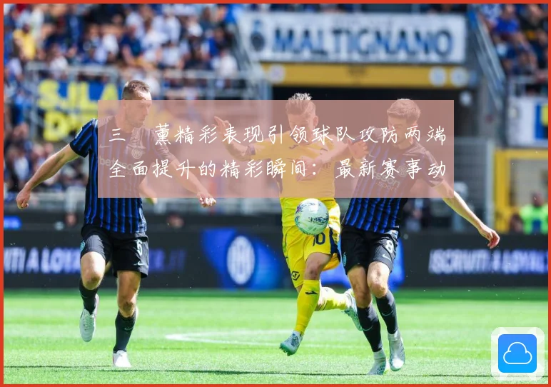 三笘薰精彩表现引领球队攻防两端全面提升的精彩瞬间：最新赛事动态与深度分析