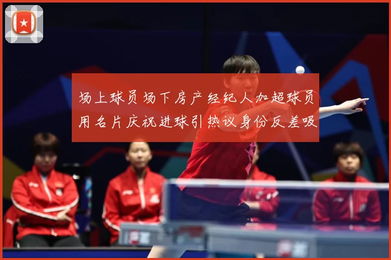 场上球员场下房产经纪人加超球员用名片庆祝进球引热议身份反差吸成长观察：最新赛事动态与深度分析