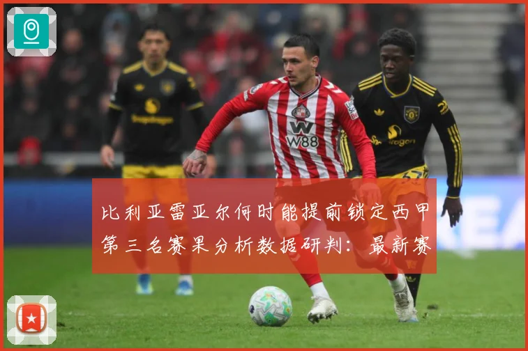 比利亚雷亚尔何时能提前锁定西甲第三名赛果分析数据研判：最新赛事动态与深度分析