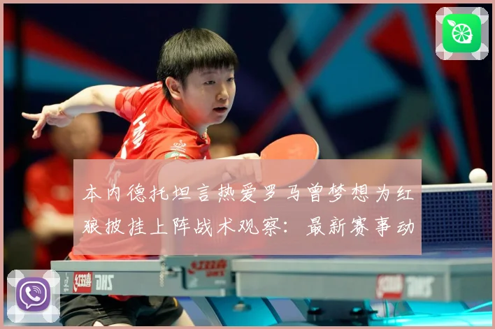 本内德托坦言热爱罗马曾梦想为红狼披挂上阵战术观察：最新赛事动态与深度分析
