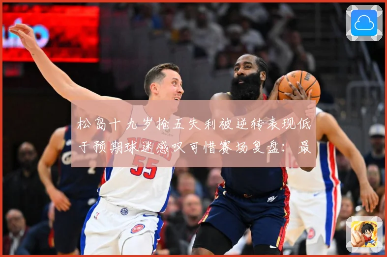 松岛十九岁抢五失利被逆转表现低于预期球迷感叹可惜赛场复盘：最新赛事动态与深度分析