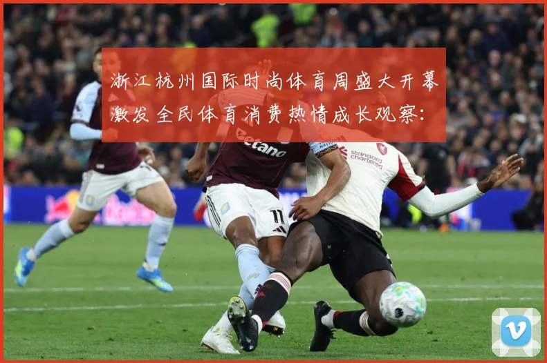浙江杭州国际时尚体育周盛大开幕激发全民体育消费热情成长观察：最新赛事动态与深度分析