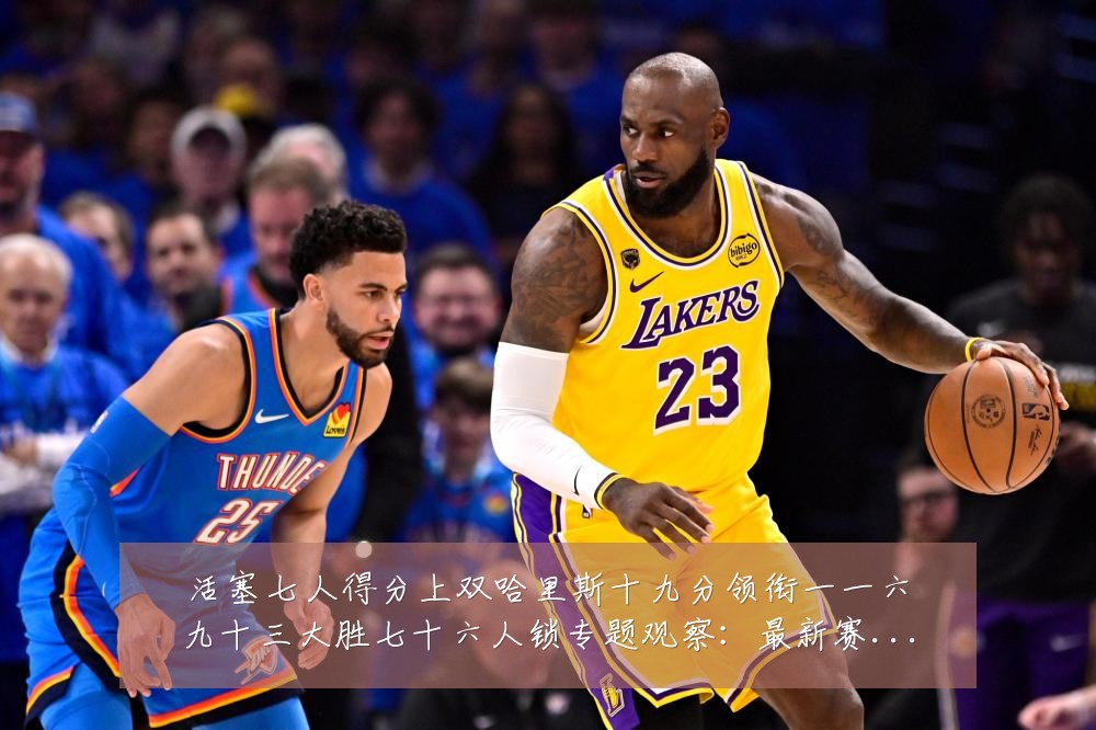 活塞七人得分上双哈里斯十九分领衔一一六九十三大胜七十六人锁专题观察:最新赛事动态与深度分析