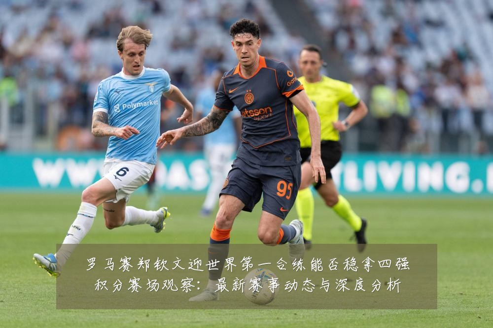 罗马赛郑钦文迎世界第一合练能否稳拿四强积分赛场观察:最新赛事动态与深度分析