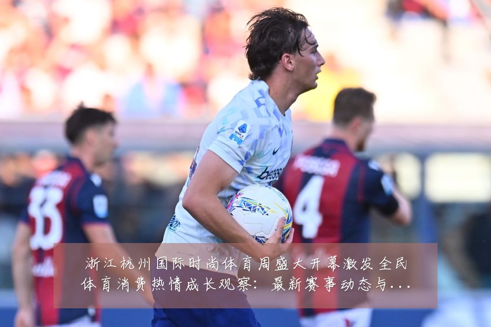 浙江杭州国际时尚体育周盛大开幕激发全民体育消费热情成长观察:最新赛事动态与深度分析