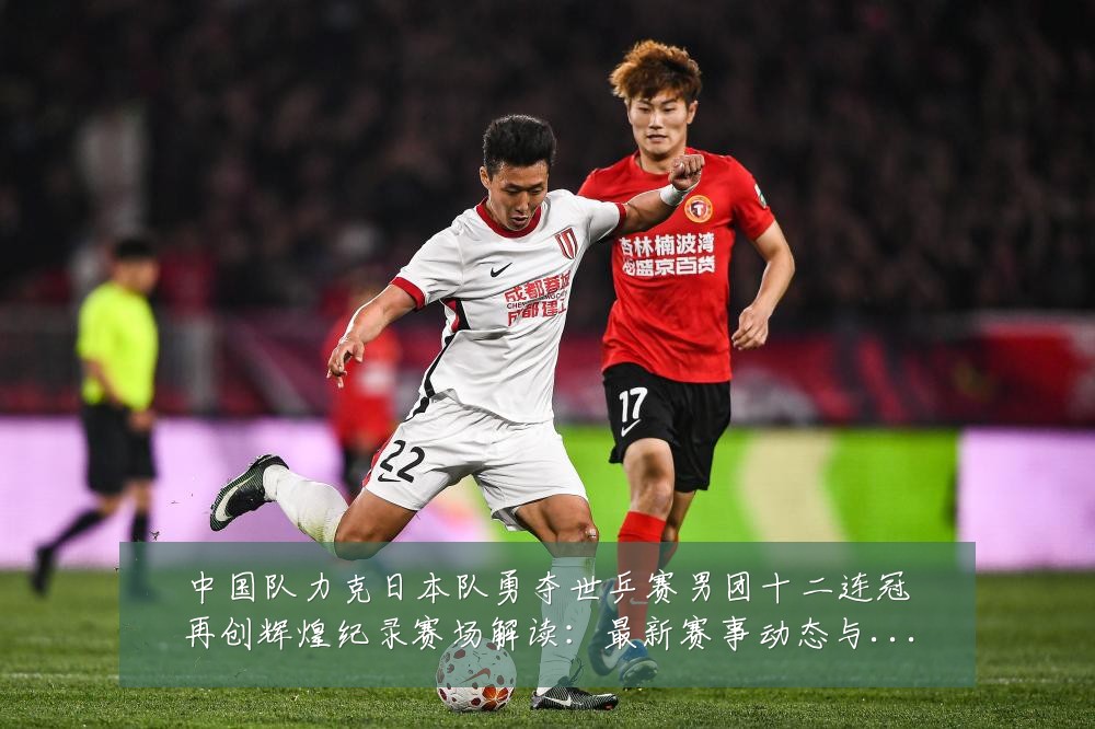 中国队力克日本队勇夺世乒赛男团十二连冠再创辉煌纪录赛场解读：最新赛事动态与深度分析