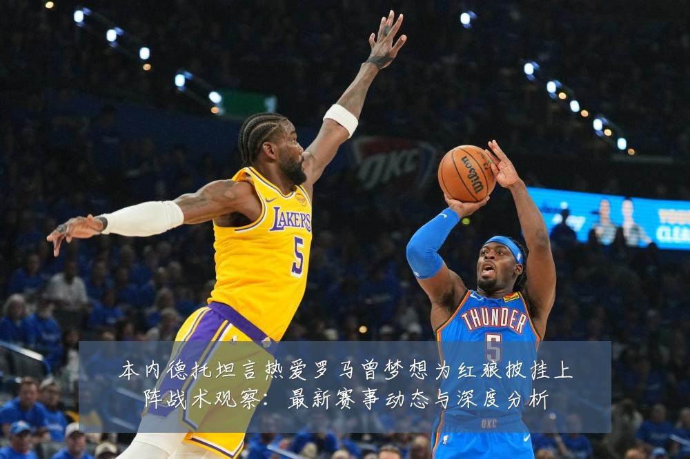 本内德托坦言热爱罗马曾梦想为红狼披挂上阵战术观察：最新赛事动态与深度分析
