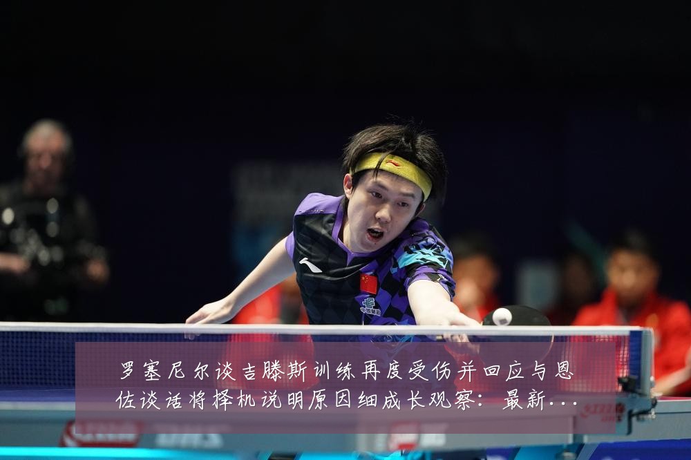 罗塞尼尔谈吉滕斯训练再度受伤并回应与恩佐谈话将择机说明原因细成长观察：最新赛事动态与深度分析