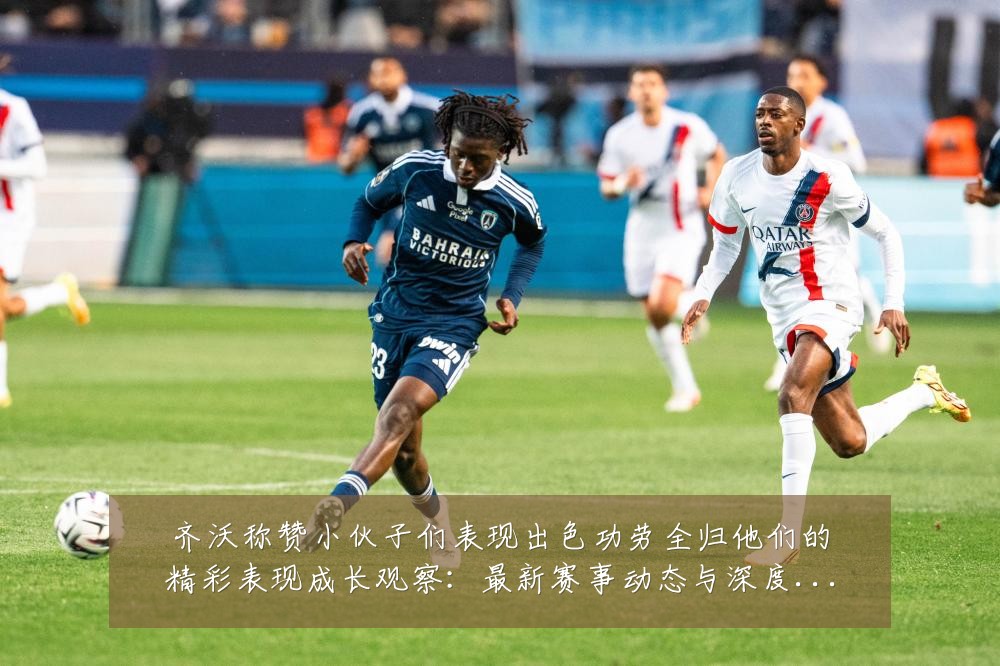 齐沃称赞小伙子们表现出色功劳全归他们的精彩表现成长观察：最新赛事动态与深度分析