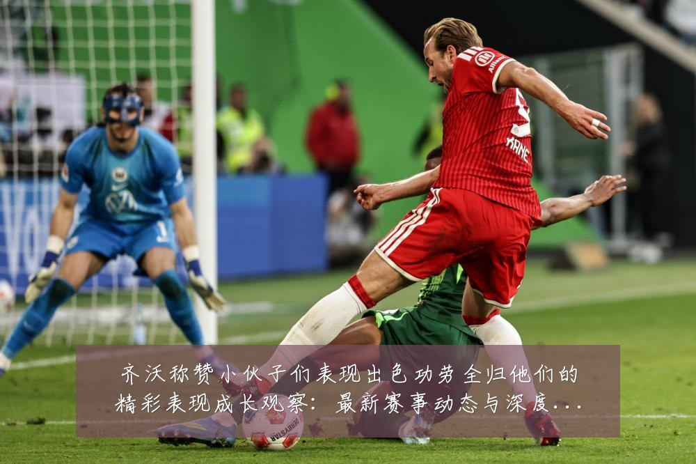齐沃称赞小伙子们表现出色功劳全归他们的精彩表现成长观察：最新赛事动态与深度分析