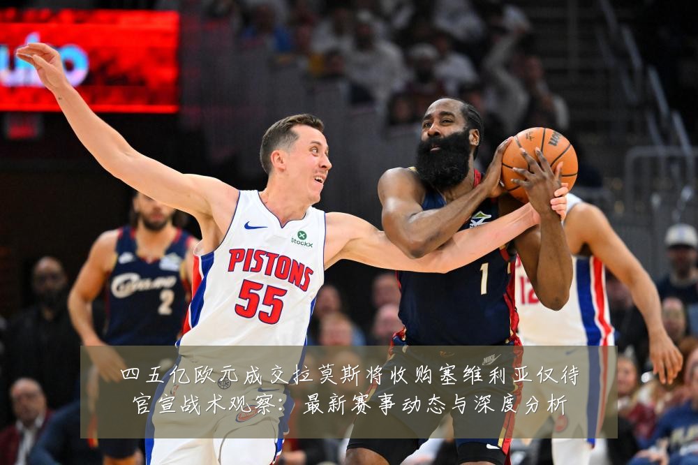 四五亿欧元成交拉莫斯将收购塞维利亚仅待官宣战术观察:最新赛事动态与深度分析