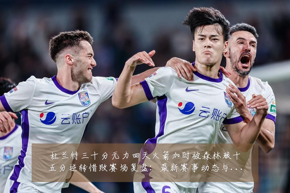 杜兰特三十分无力回天火箭加时被森林狼十五分逆转惜败赛场复盘:最新赛事动态与深度分析