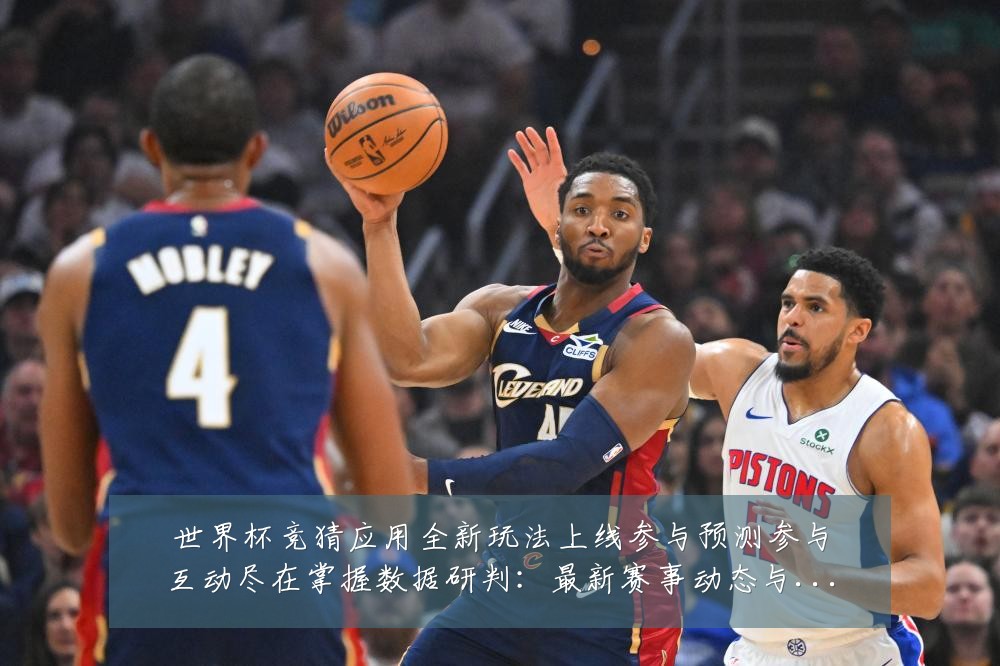 世界杯竞猜应用全新玩法上线参与预测参与互动尽在掌握数据研判:最新赛事动态与深度分析