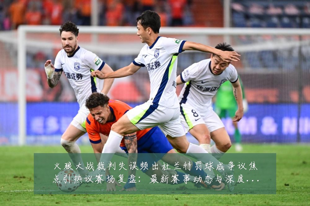 火狼大战裁判失误频出杜兰特罚球成争议焦点引热议赛场复盘:最新赛事动态与深度分析