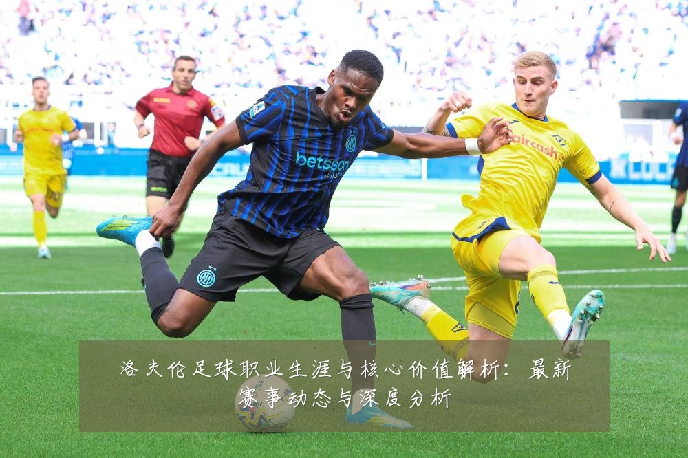 洛夫伦足球职业生涯与核心价值解析:最新赛事动态与深度分析