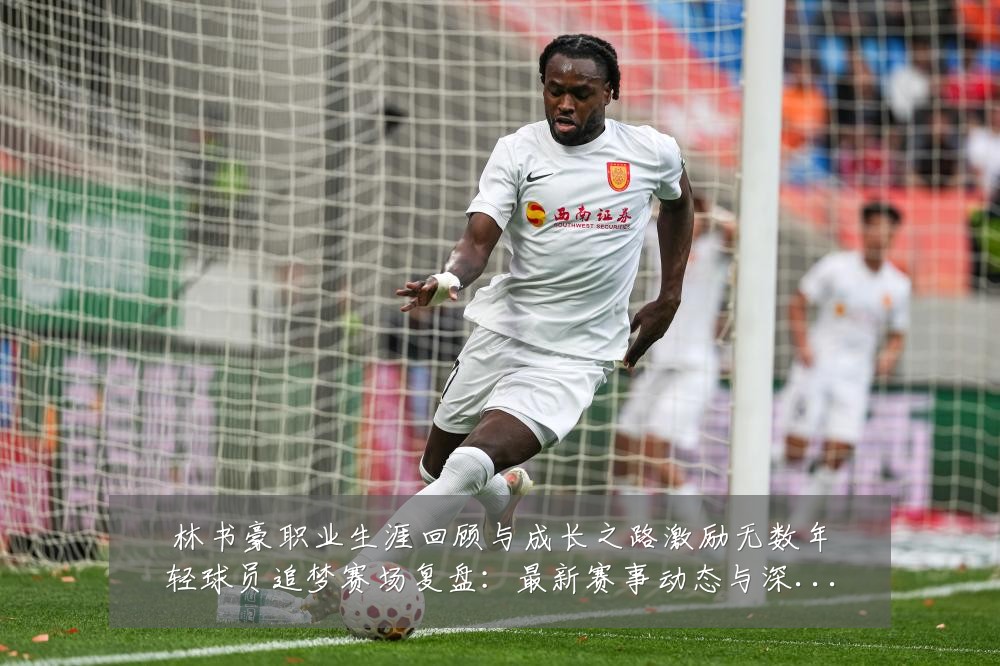 林书豪职业生涯回顾与成长之路激励无数年轻球员追梦赛场复盘：最新赛事动态与深度分析